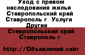 Уход с правом наследования жилья - Ставропольский край, Ставрополь г. Услуги » Другие   . Ставропольский край,Ставрополь г.